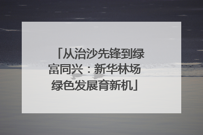 从治沙先锋到绿富同兴：新华林场绿色发展育新机