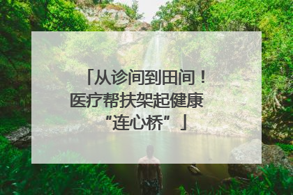 从诊间到田间！医疗帮扶架起健康“连心桥”