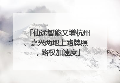仙途智能又增杭州、嘉兴两地上路牌照，路权加速度