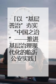以“基层善治”夯实“中国之治”——推进基层治理现代化的临沂公安实践