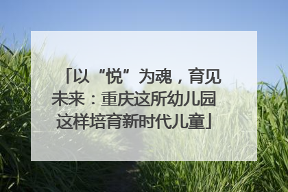 以“悦”为魂，育见未来：重庆这所幼儿园这样培育新时代儿童