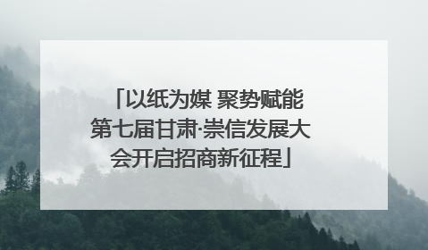 以纸为媒 聚势赋能 第七届甘肃·崇信发展大会开启招商新征程