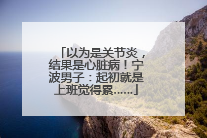 以为是关节炎，结果是心脏病！宁波男子：起初就是上班觉得累……