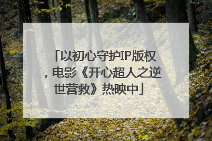 以初心守护IP版权，电影《开心超人之逆世营救》热映中