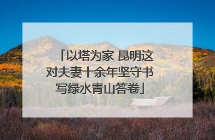 以塔为家 昆明这对夫妻十余年坚守书写绿水青山答卷