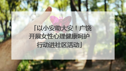 以小安助大安！广饶开展女性心理健康呵护行动进社区活动