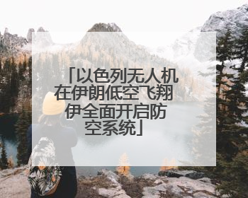 以色列无人机在伊朗低空飞翔 伊全面开启防空系统