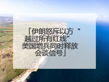 伊朗怒斥以方“越过所有红线” 美国增兵同时释放会谈信号