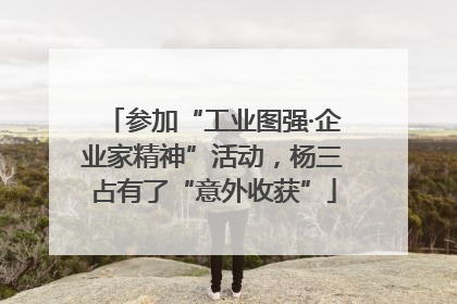 参加“工业图强·企业家精神”活动，杨三占有了“意外收获”