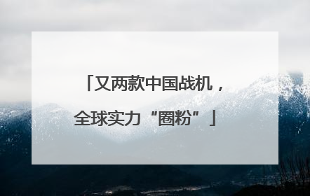 又两款中国战机，全球实力“圈粉”