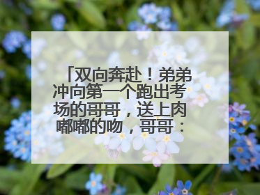 双向奔赴！弟弟冲向第一个跑出考场的哥哥，送上肉嘟嘟的吻，哥哥：考完最想陪弟弟