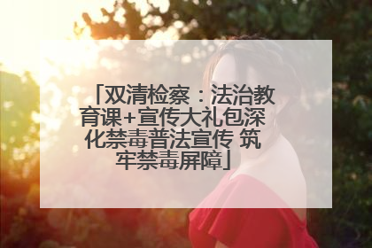 双清检察：法治教育课+宣传大礼包深化禁毒普法宣传 筑牢禁毒屏障