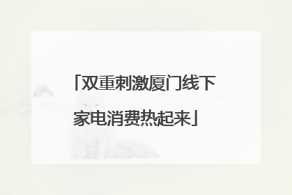 双重刺激厦门线下家电消费热起来