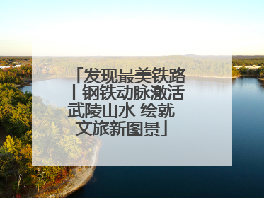 发现最美铁路丨钢铁动脉激活武陵山水 绘就文旅新图景