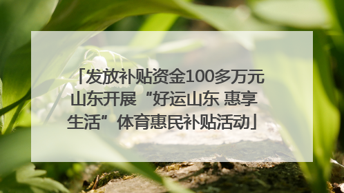 发放补贴资金100多万元 山东开展“好运山东 惠享生活”体育惠民补贴活动