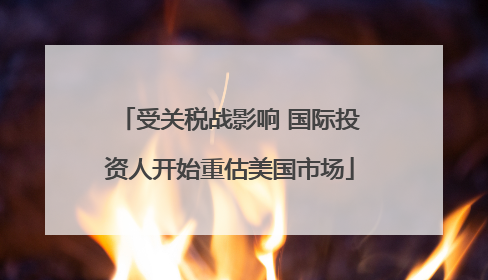 受关税战影响 国际投资人开始重估美国市场