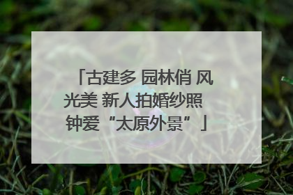 古建多 园林俏 风光美 新人拍婚纱照 钟爱“太原外景”