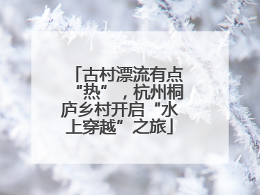 古村漂流有点“热”，杭州桐庐乡村开启“水上穿越”之旅
