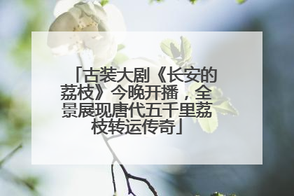 古装大剧《长安的荔枝》今晚开播，全景展现唐代五千里荔枝转运传奇