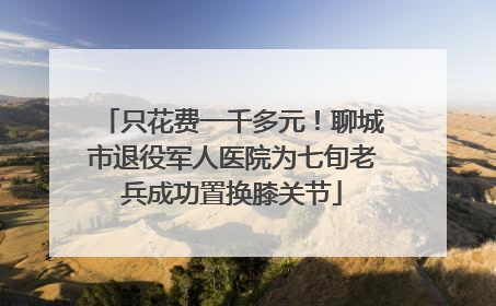 只花费一千多元！聊城市退役军人医院为七旬老兵成功置换膝关节