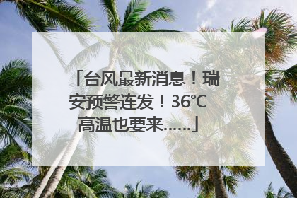 台风最新消息！瑞安预警连发！36℃高温也要来……