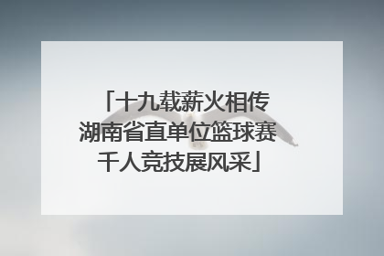 十九载薪火相传 湖南省直单位篮球赛千人竞技展风采