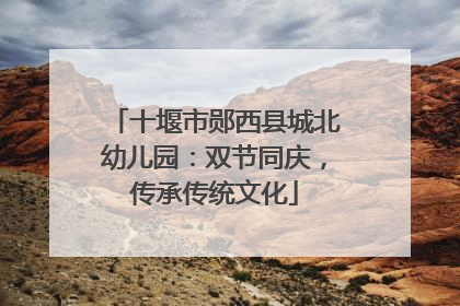 十堰市郧西县城北幼儿园：双节同庆，传承传统文化