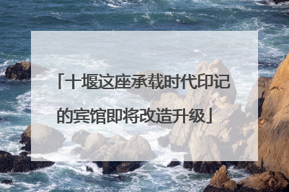 十堰这座承载时代印记的宾馆即将改造升级