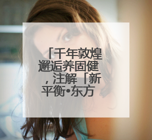 千年敦煌邂逅养固健，注解「新平衡•东方美」