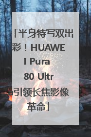 半身特写双出彩！HUAWEI Pura 80 Ultra引领长焦影像革命