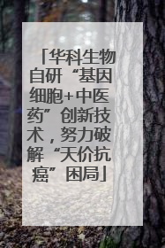 华科生物自研“基因细胞+中医药”创新技术，努力破解“天价抗癌”困局