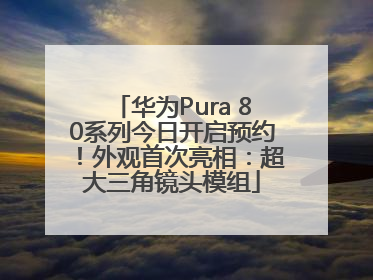 华为Pura 80系列今日开启预约！外观首次亮相：超大三角镜头模组