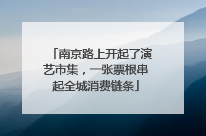 南京路上开起了演艺市集，一张票根串起全城消费链条