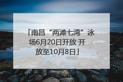 南昌“两滩七湾”泳场6月20日开放 开放至10月8日