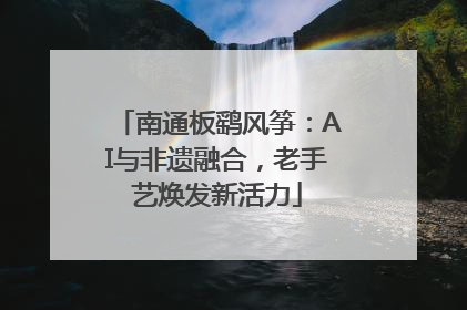 南通板鹞风筝：AI与非遗融合，老手艺焕发新活力