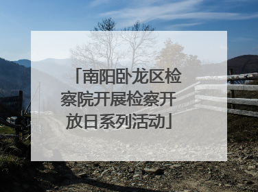 南阳卧龙区检察院开展检察开放日系列活动