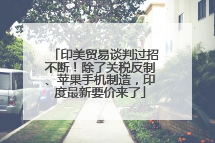 印美贸易谈判过招不断！除了关税反制、苹果手机制造，印度最新要价来了