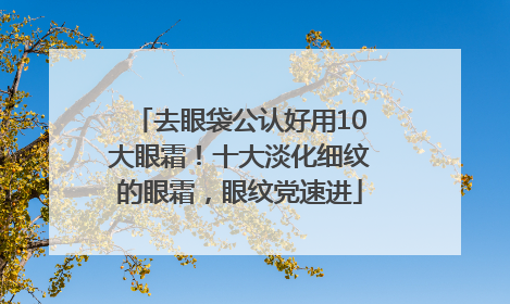 去眼袋公认好用10大眼霜！十大淡化细纹的眼霜，眼纹党速进