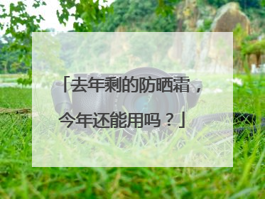 去年剩的防晒霜，今年还能用吗？