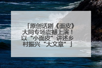 原创话剧《面皮》大同专场震撼上演！以“小面皮”讲述乡村振兴“大文章”