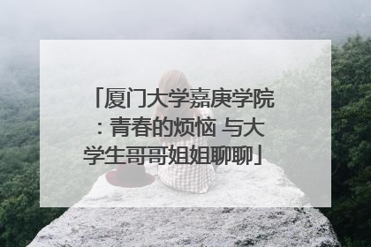厦门大学嘉庚学院：青春的烦恼 与大学生哥哥姐姐聊聊