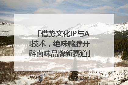 借势文化IP与AI技术，绝味鸭脖开辟卤味品牌新赛道
