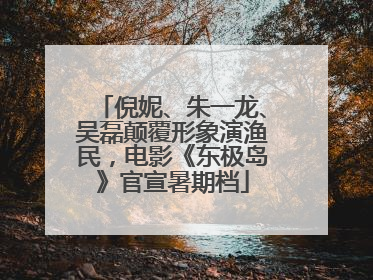 倪妮、朱一龙、吴磊颠覆形象演渔民，电影《东极岛》官宣暑期档