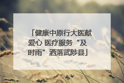 健康中原行大医献爱心 医疗服务“及时雨”洒落武陟县