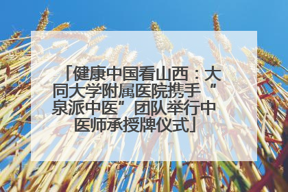 健康中国看山西：大同大学附属医院携手“泉派中医”团队举行中医师承授牌仪式