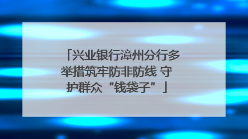 兴业银行漳州分行多举措筑牢防非防线 守护群众“钱袋子”