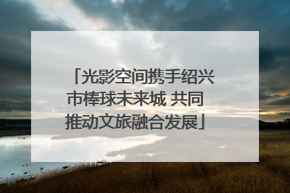 光影空间携手绍兴市棒球未来城 共同推动文旅融合发展