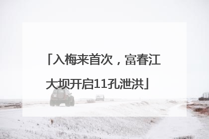 入梅来首次，富春江大坝开启11孔泄洪