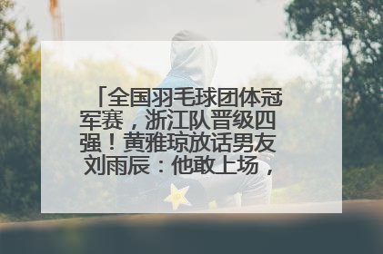 全国羽毛球团体冠军赛，浙江队晋级四强！黄雅琼放话男友刘雨辰：他敢上场，我一个劲遛他