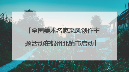 全国美术名家采风创作主题活动在锦州北镇市启动